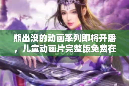 熊出没的动画系列即将开播，儿童动画片完整版免费在线观看，全新精彩等你来享受