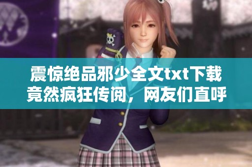 震惊绝品邪少全文txt下载竟然疯狂传阅，网友们直呼这部作品过瘾，你敢试试看吗