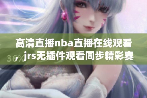 高清直播nba直播在线观看，jrs无插件观看同步精彩赛事！