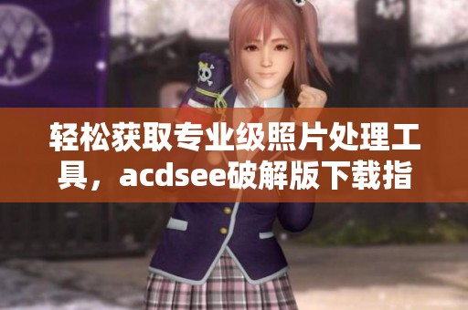 轻松获取专业级照片处理工具，acdsee破解版下载指南带你畅享！