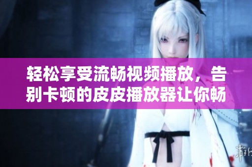 轻松享受流畅视频播放，告别卡顿的皮皮播放器让你畅快观看！