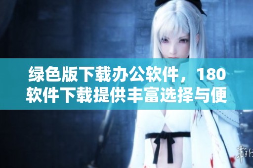 绿色版下载办公软件，180软件下载提供丰富选择与便捷体验