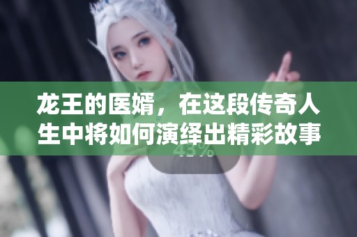 龙王的医婿，在这段传奇人生中将如何演绎出精彩故事呢