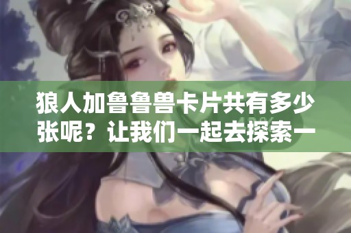 狼人加鲁鲁兽卡片共有多少张呢？让我们一起去探索一下吧！