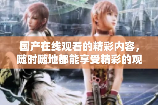 国产在线观看的精彩内容，随时随地都能享受精彩的观影体验
