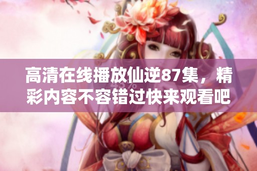 高清在线播放仙逆87集，精彩内容不容错过快来观看吧！