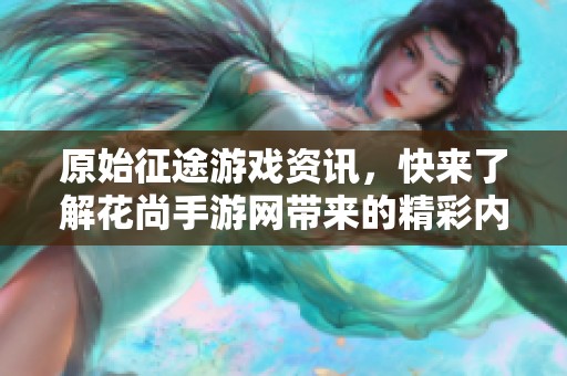 原始征途游戏资讯，快来了解花尚手游网带来的精彩内容！