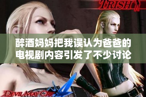 醉酒妈妈把我误认为爸爸的电视剧内容引发了不少讨论