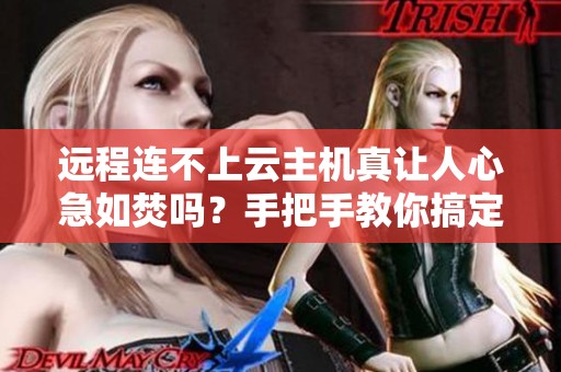 远程连不上云主机真让人心急如焚吗？手把手教你搞定端口配置，省下三小时！