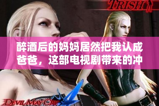 醉酒后的妈妈居然把我认成爸爸，这部电视剧带来的冲击真是让人意想不到