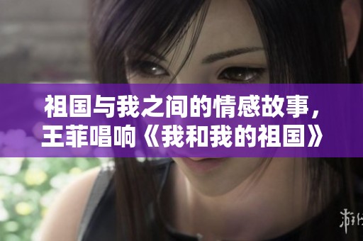 祖国与我之间的情感故事，王菲唱响《我和我的祖国》