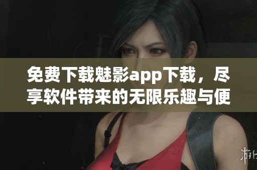 免费下载魅影app下载，尽享软件带来的无限乐趣与便利体验