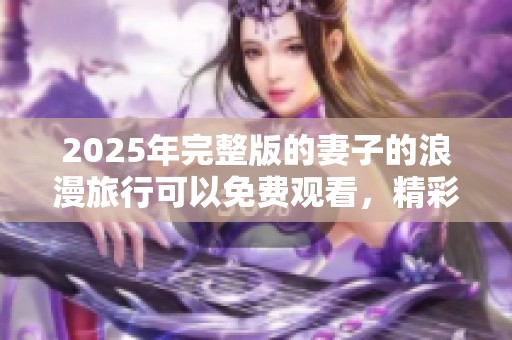 2025年完整版的妻子的浪漫旅行可以免费观看，精彩内容等你来体验