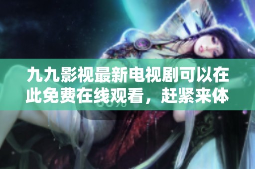 九九影视最新电视剧可以在此免费在线观看，赶紧来体验精彩内容吧