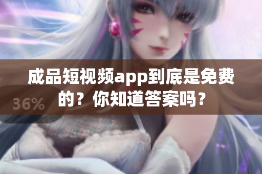 成品短视频app到底是免费的？你知道答案吗？