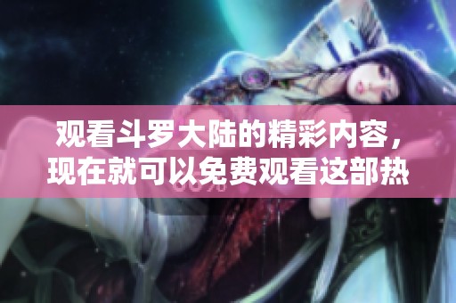 观看斗罗大陆的精彩内容，现在就可以免费观看这部热血动漫！