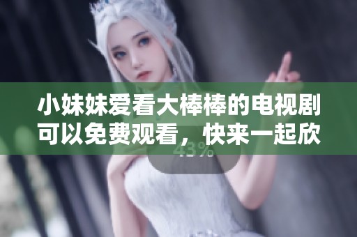 小妹妹爱看大棒棒的电视剧可以免费观看，快来一起欣赏吧！
