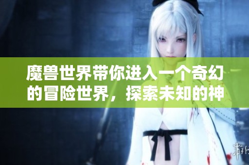 魔兽世界带你进入一个奇幻的冒险世界，探索未知的神秘与挑战