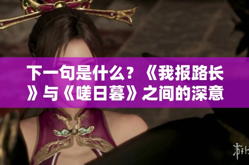下一句是什么？《我报路长》与《嗟日暮》之间的深意探讨