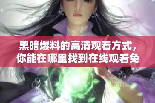 黑暗爆料的高清观看方式，你能在哪里找到在线观看免费？