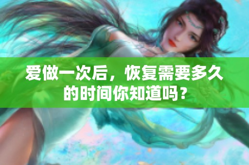 爱做一次后，恢复需要多久的时间你知道吗？
