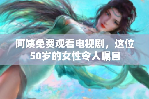 阿姨免费观看电视剧，这位50岁的女性令人瞩目