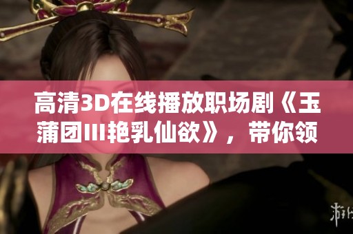 高清3D在线播放职场剧《玉蒲团Ⅲ艳乳仙欲》，带你领略不一样的职场魅力