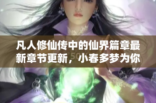 凡人修仙传中的仙界篇章最新章节更新，小春多梦为你细述精彩内容