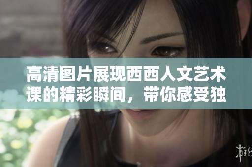 高清图片展现西西人文艺术课的精彩瞬间，带你感受独特的文化魅力