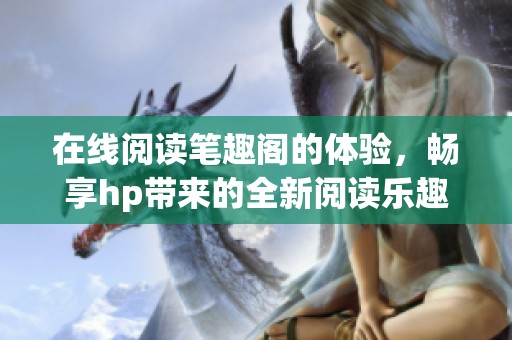在线阅读笔趣阁的体验，畅享hp带来的全新阅读乐趣