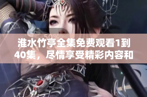 淮水竹亭全集免费观看1到40集，尽情享受精彩内容和娱乐体验