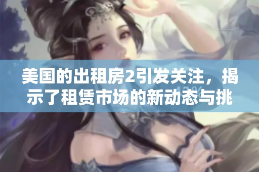 美国的出租房2引发关注，揭示了租赁市场的新动态与挑战