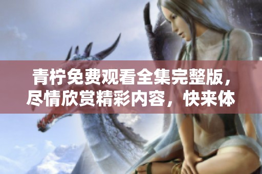 青柠免费观看全集完整版，尽情欣赏精彩内容，快来体验吧！