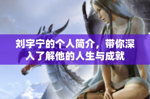 刘宇宁的个人简介，带你深入了解他的人生与成就