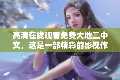 高清在线观看免费大地二中文，这是一部精彩的影视作品你绝对不容错过