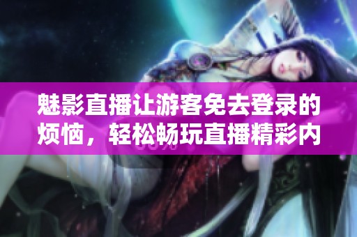 魅影直播让游客免去登录的烦恼，轻松畅玩直播精彩内容