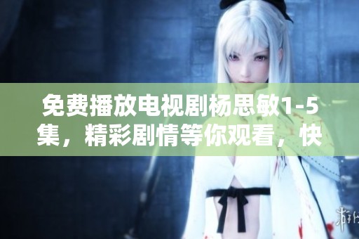 免费播放电视剧杨思敏1-5集，精彩剧情等你观看，快来与我一起追！