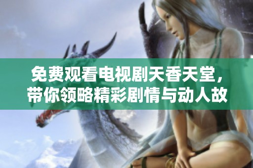 免费观看电视剧天香天堂，带你领略精彩剧情与动人故事