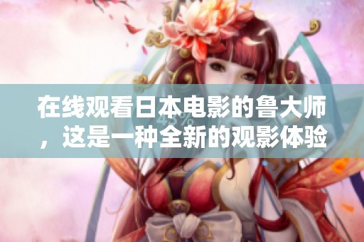 在线观看日本电影的鲁大师，这是一种全新的观影体验