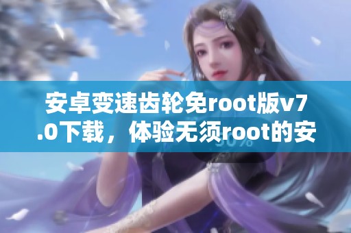 安卓变速齿轮免root版v7.0下载，体验无须root的安卓变速齿轮功能