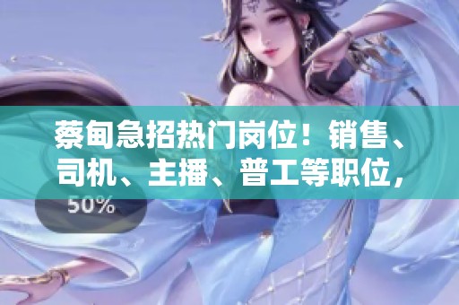 蔡甸急招热门岗位！销售、司机、主播、普工等职位，月入20K+享双休和五险