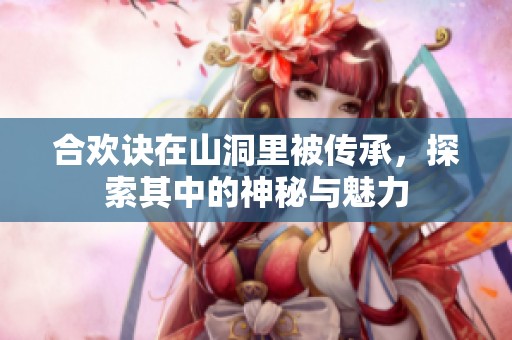 合欢诀在山洞里被传承，探索其中的神秘与魅力