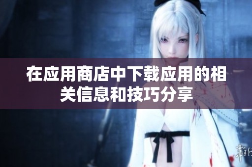 在应用商店中下载应用的相关信息和技巧分享