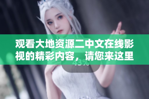 观看大地资源二中文在线影视的精彩内容，请您来这里欣赏吧