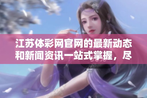 江苏体**官网的最新动态和新闻资讯一站式掌握，尽在江苏体**官网。