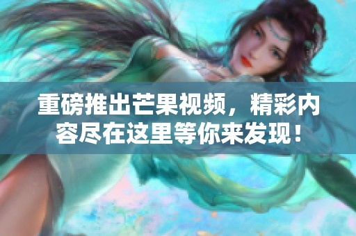 重磅推出芒果视频，精彩内容尽在这里等你来发现！