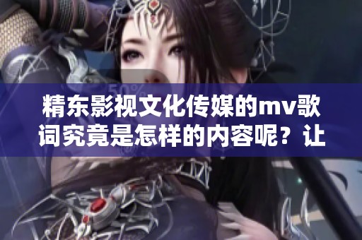 精东影视文化传媒的mv歌词究竟是怎样的内容呢？让我们来一起探讨一下吧