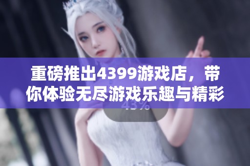 重磅推出4399游戏店，带你体验无尽游戏乐趣与精彩内容