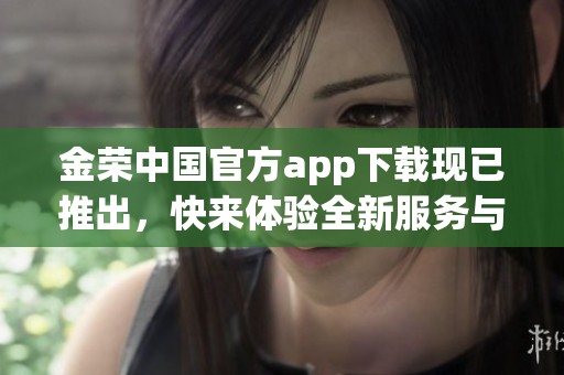 金荣中国官方app下载现已推出，快来体验全新服务与功能！