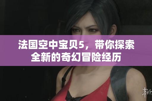 法国空中宝贝5，带你探索全新的奇幻冒险经历